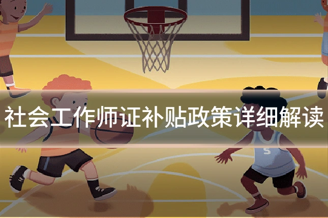 社会工作师证补贴政策详细解读