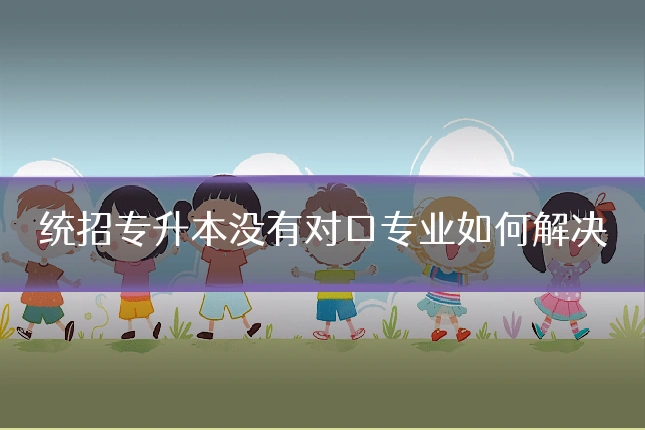 统招专升本没有对口专业如何解决