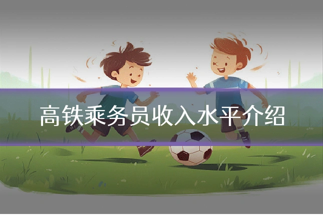 高铁乘务员收入水平介绍