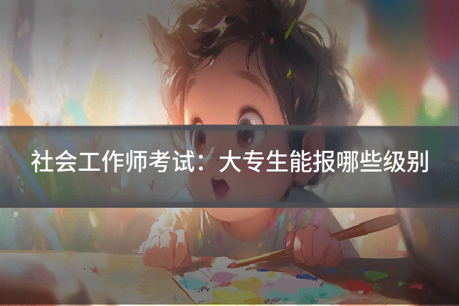 社会工作师考试：大专生能报哪些级别