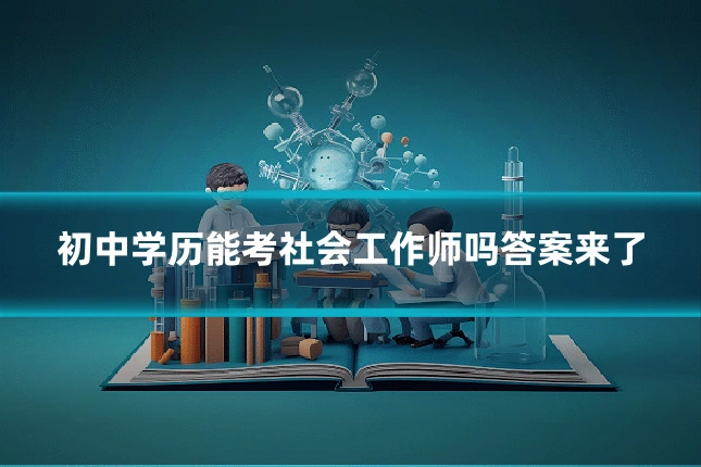 初中学历能考社会工作师吗答案来了