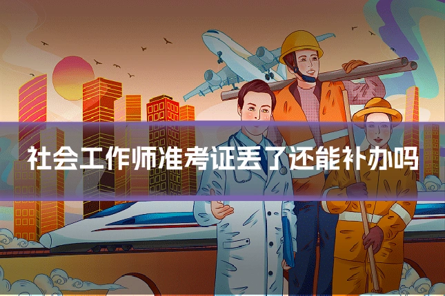 社会工作师准考证丢了还能补办吗