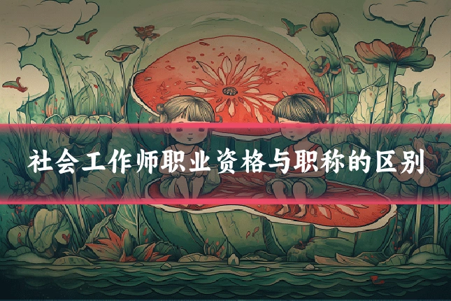 社会工作师职业资格与职称的区别