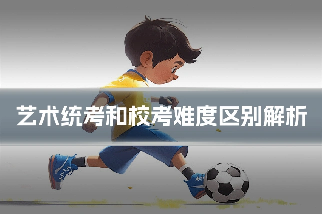 艺术统考和校考难度区别解析