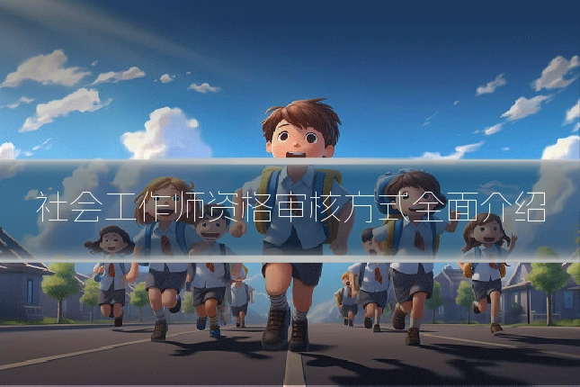 社会工作师资格审核方式全面介绍