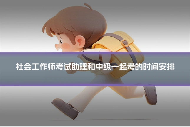 社会工作师考试助理和中级一起考的时间安排