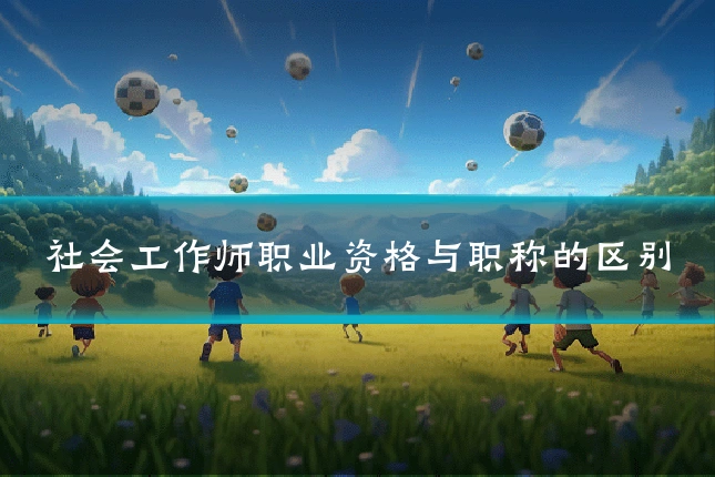 社会工作师职业资格与职称的区别