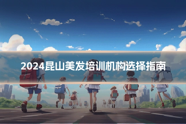 2024昆山美发培训机构选择指南