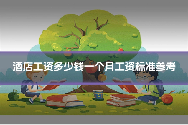 酒店工资多少钱一个月工资标准参考