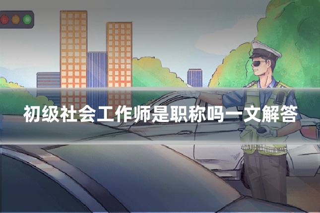 初级社会工作师是职称吗一文解答