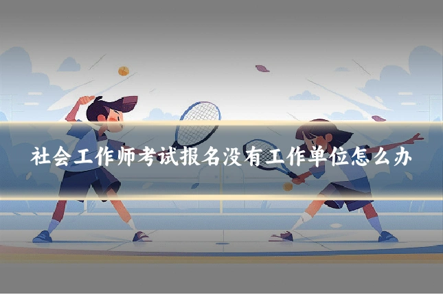 社会工作师考试报名没有工作单位怎么办