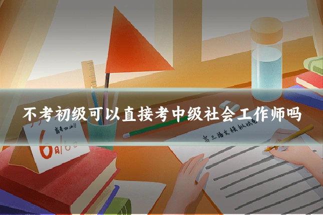 不考初级可以直接考中级社会工作师吗