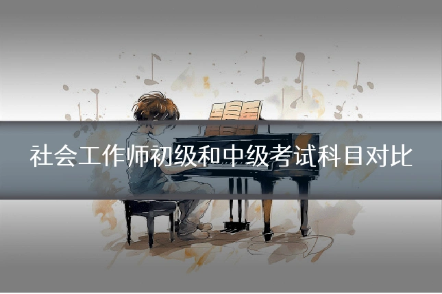 社会工作师初级和中级考试科目对比