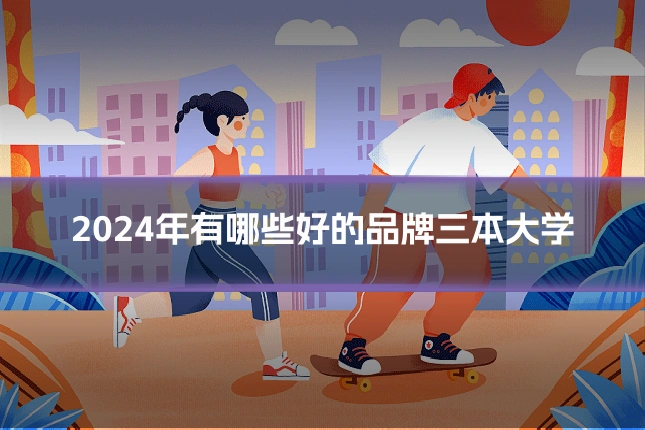 2024年有哪些好的品牌三本大学