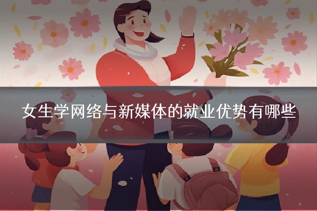 女生学网络与新媒体的就业优势有哪些