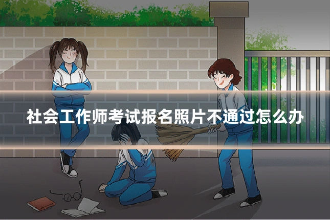 社会工作师考试报名照片不通过怎么办