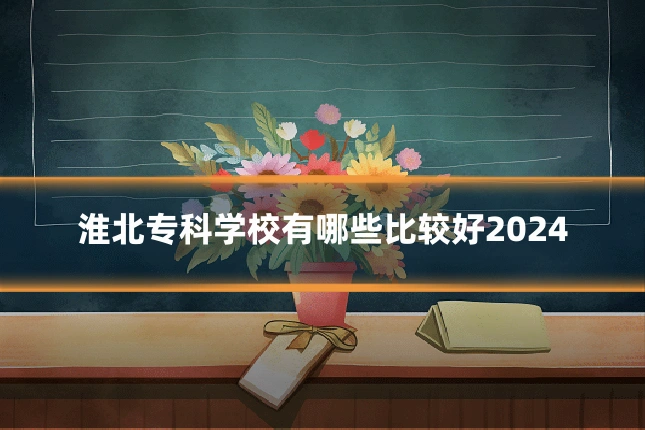 淮北专科学校有哪些比较好2024