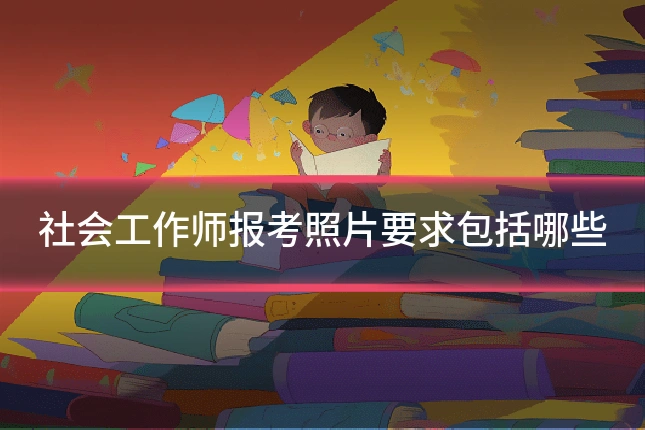 社会工作师报考照片要求包括哪些