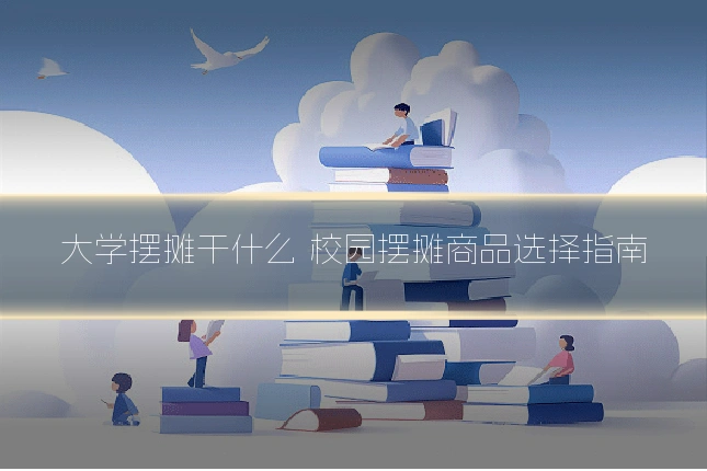 大学摆摊干什么 校园摆摊商品选择指南