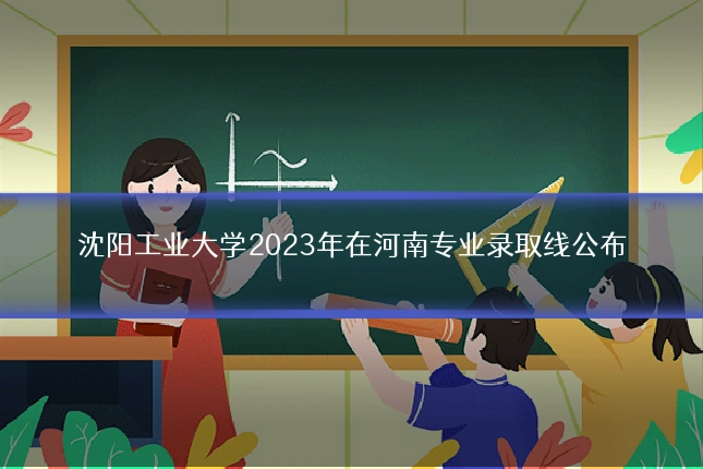 沈阳工业大学2023年在河南专业录取线公布