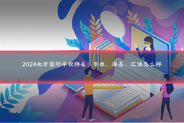 2024北京国际学校排名：乐成、海嘉、汇佳怎么样