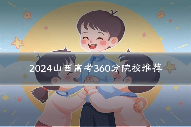 2024山西高考360分院校推荐