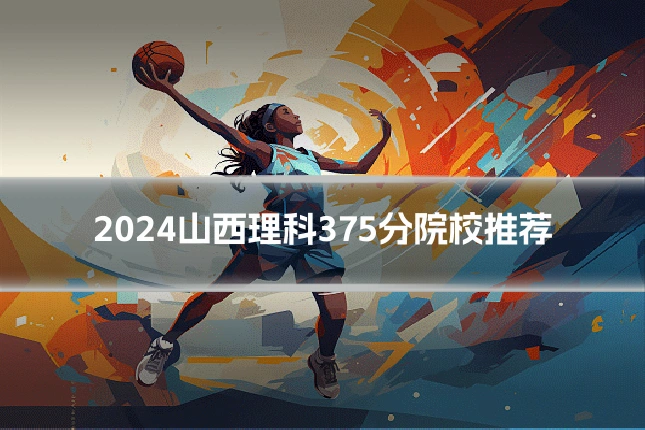 2024山西理科375分院校推荐