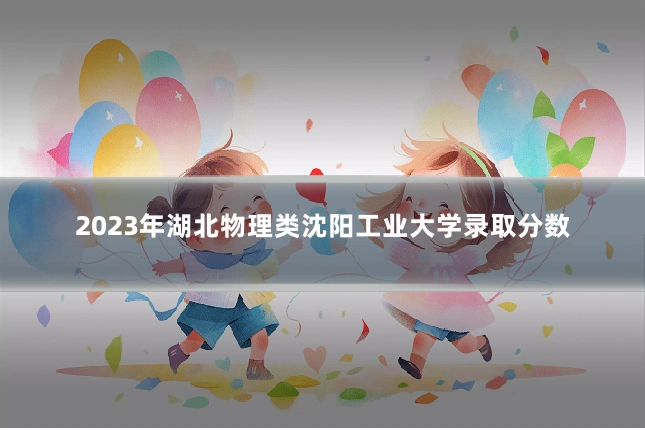 2023年湖北物理类沈阳工业大学录取分数