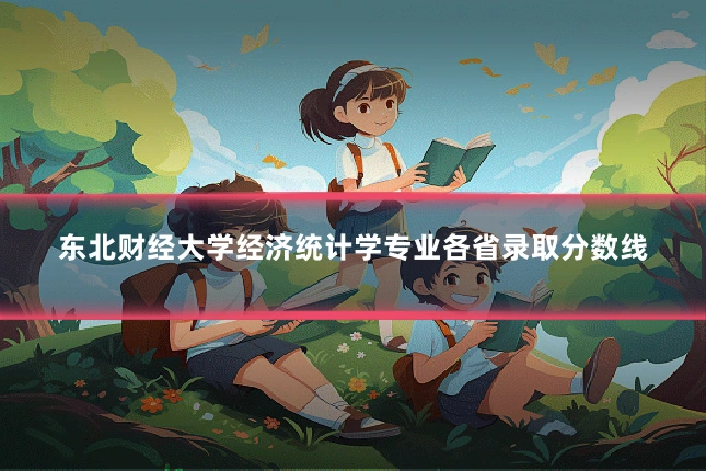 东北财经大学经济统计学专业各省录取分数线