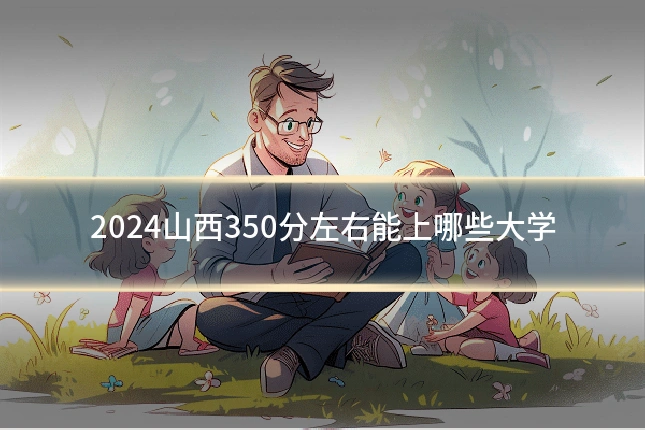 2024山西350分左右能上哪些大学