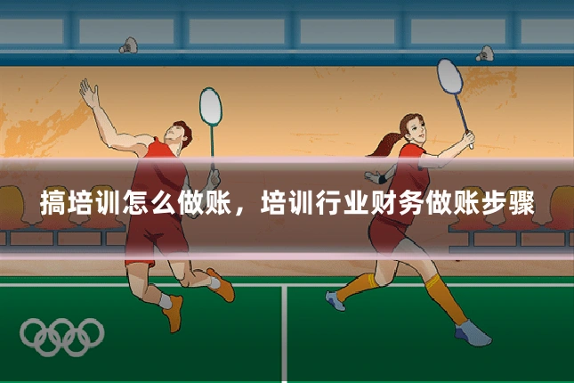 搞培训怎么做账，培训行业财务做账步骤