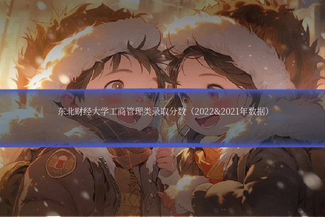 东北财经大学工商管理类录取分数（2022&2021年数据）