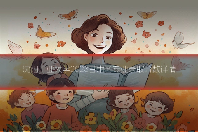 沈阳工业大学2023甘肃各专业录取分数详情