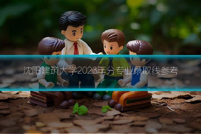 沈阳建筑大学2023年分专业录取线参考