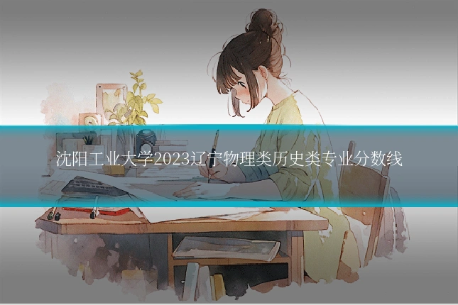 沈阳工业大学2023辽宁物理类历史类专业分数线
