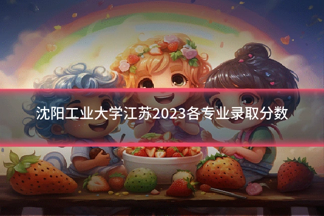 沈阳工业大学江苏2023各专业录取分数