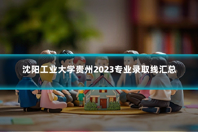 沈阳工业大学贵州2023专业录取线汇总