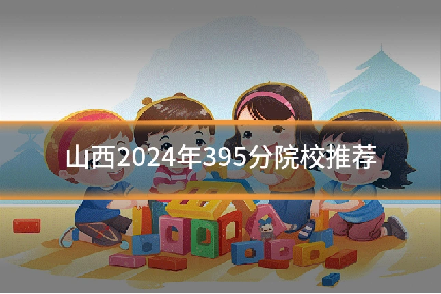 山西2024年395分院校推荐