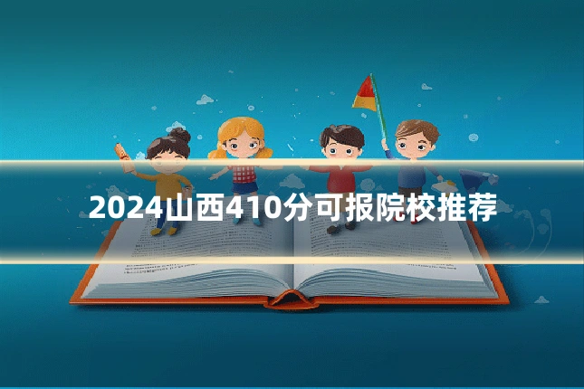2024山西410分可报院校推荐