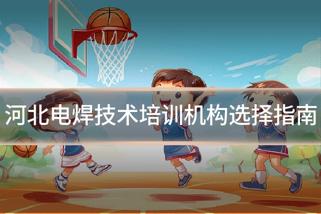 河北电焊技术培训机构选择指南