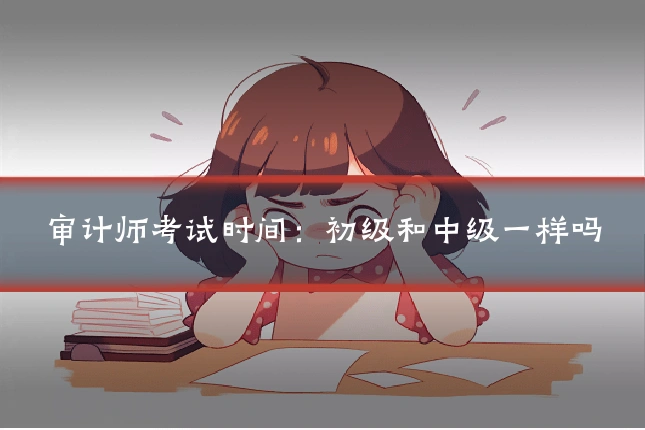 审计师考试时间:初级和中级一样吗