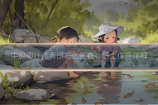 中级审计师考试怎么答卷：纸上作答详解