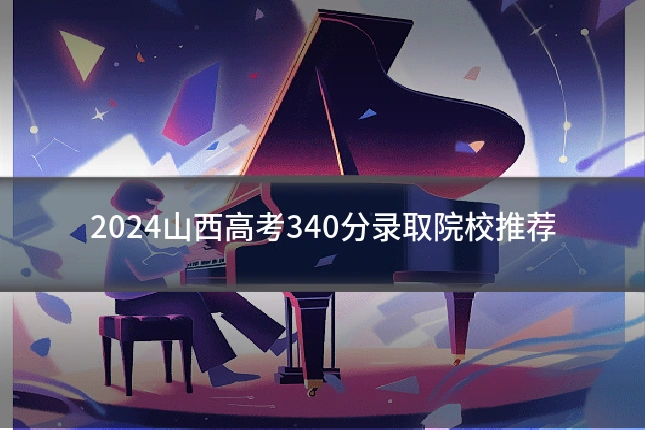 2024山西高考340分录取院校推荐