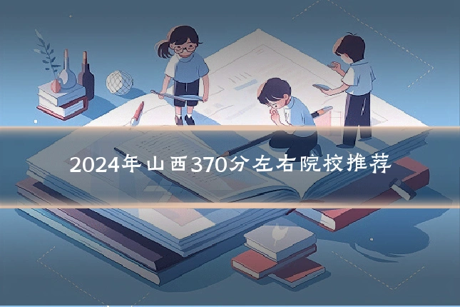 2024年山西370分左右院校推荐