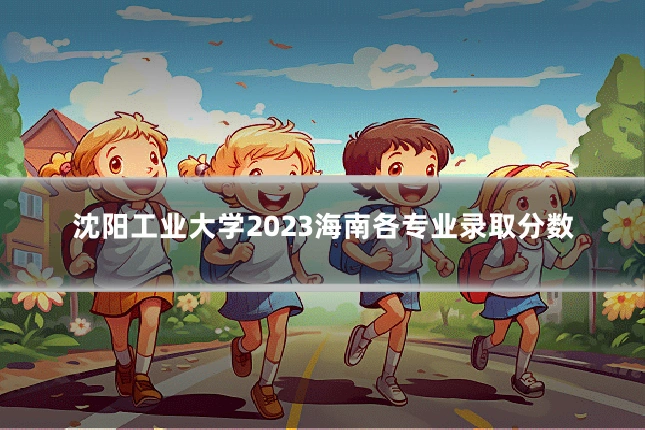沈阳工业大学2023海南各专业录取分数