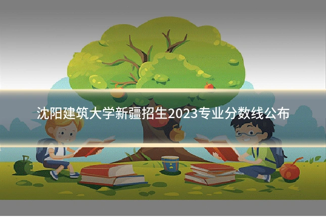 沈阳建筑大学新疆招生2023专业分数线公布