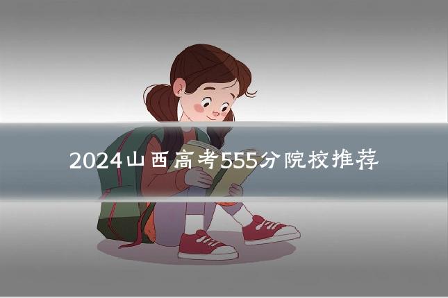 2024山西高考555分院校推荐