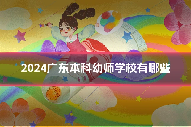 2024广东本科幼师学校有哪些