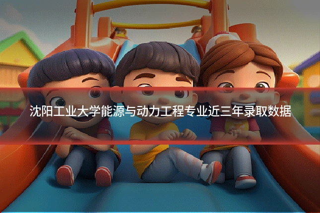 沈阳工业大学能源与动力工程专业近三年录取数据
