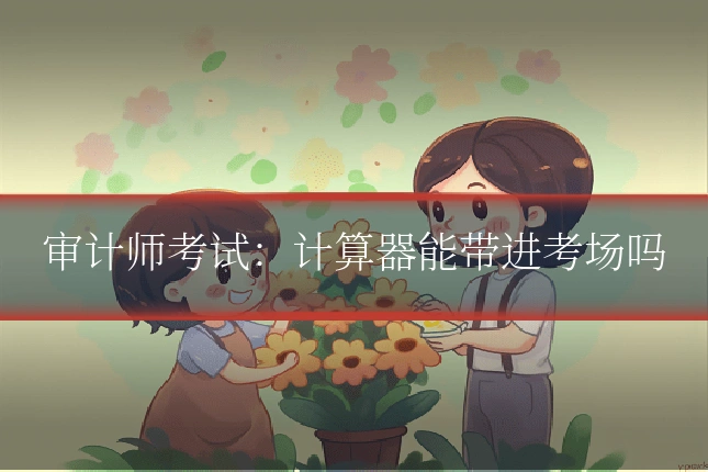 审计师考试：计算器能带进考场吗